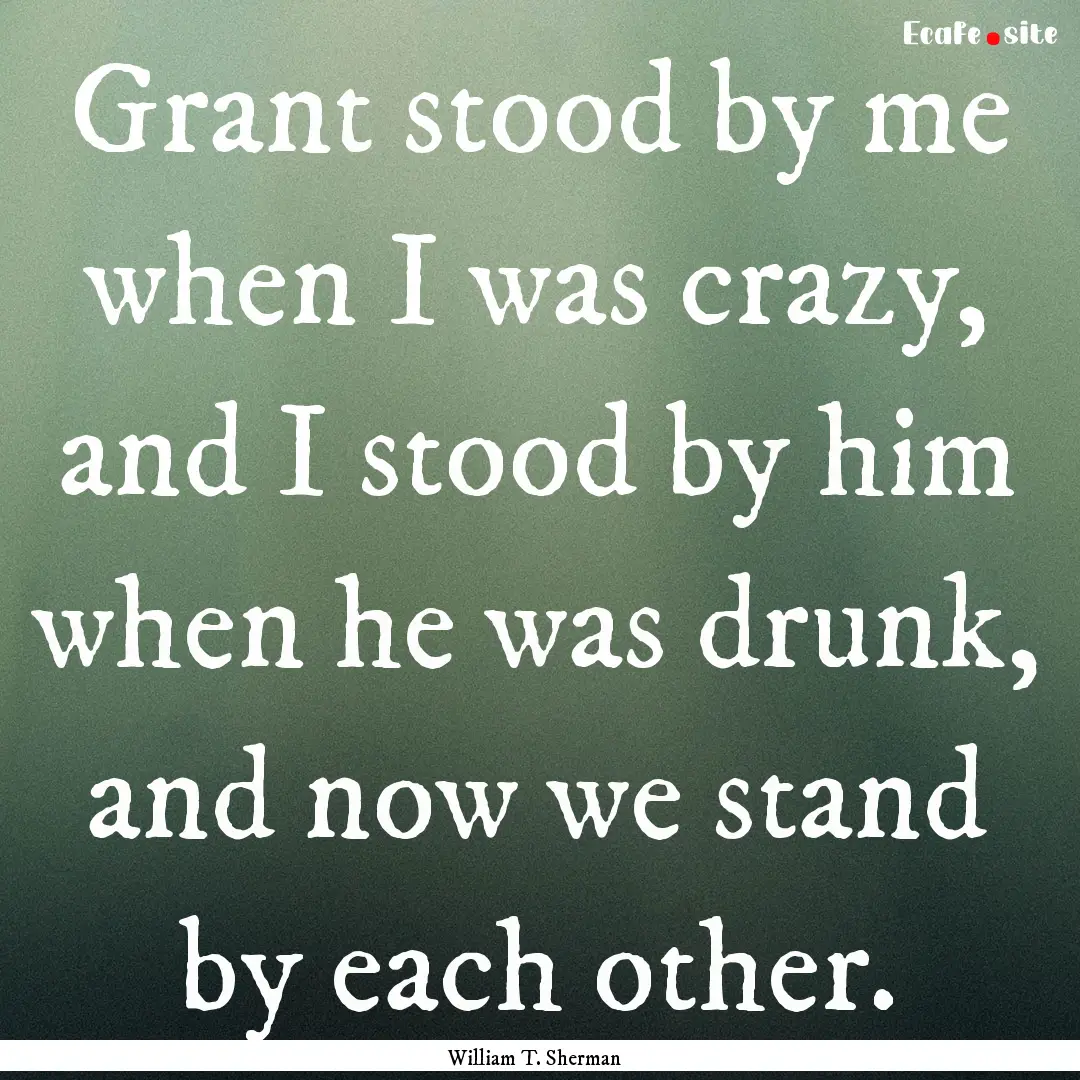 Grant stood by me when I was crazy, and I.... : Quote by William T. Sherman