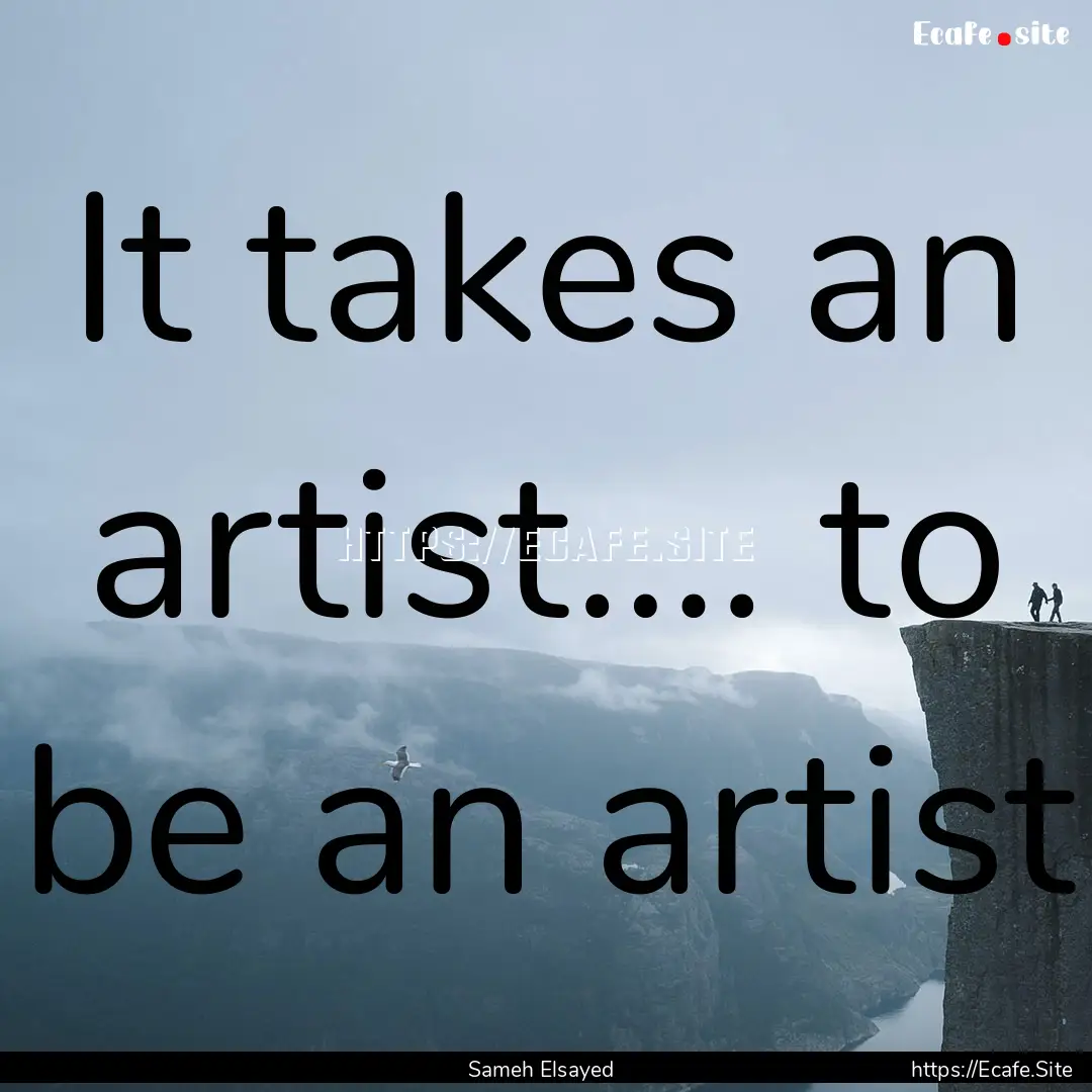 It takes an artist…. to be an artist : Quote by Sameh Elsayed