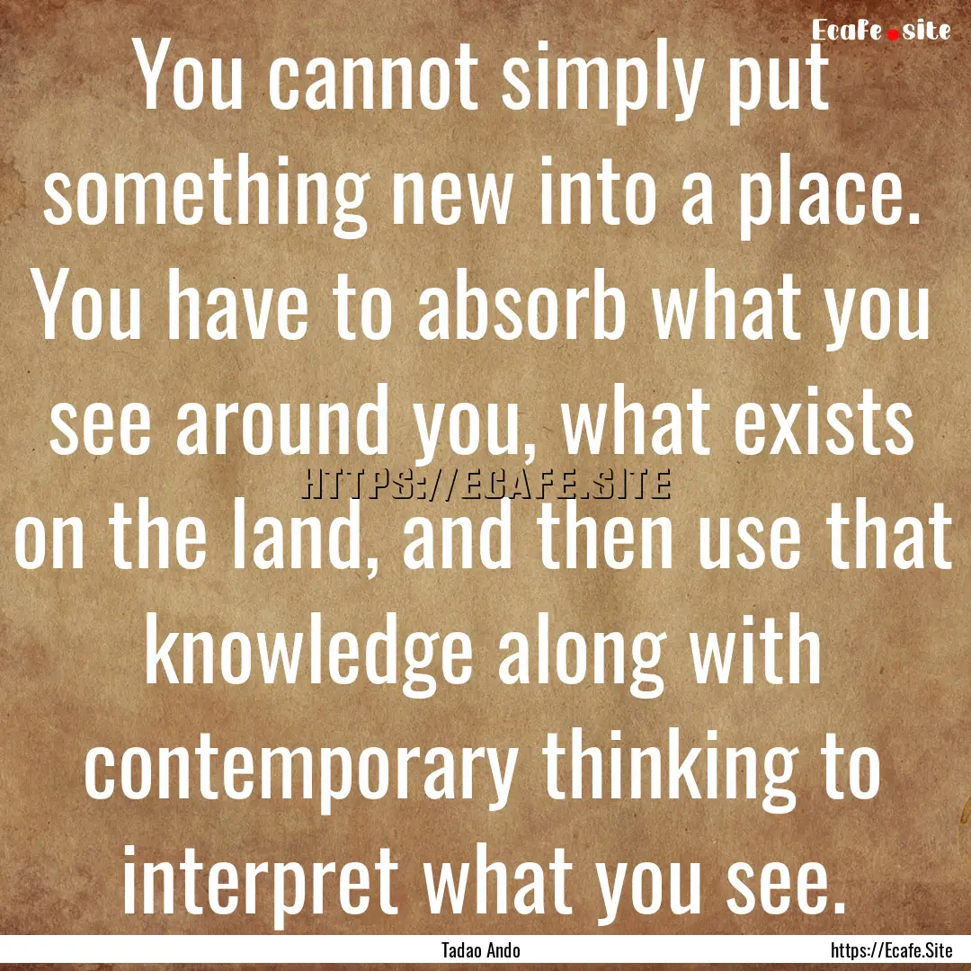 You cannot simply put something new into.... : Quote by Tadao Ando