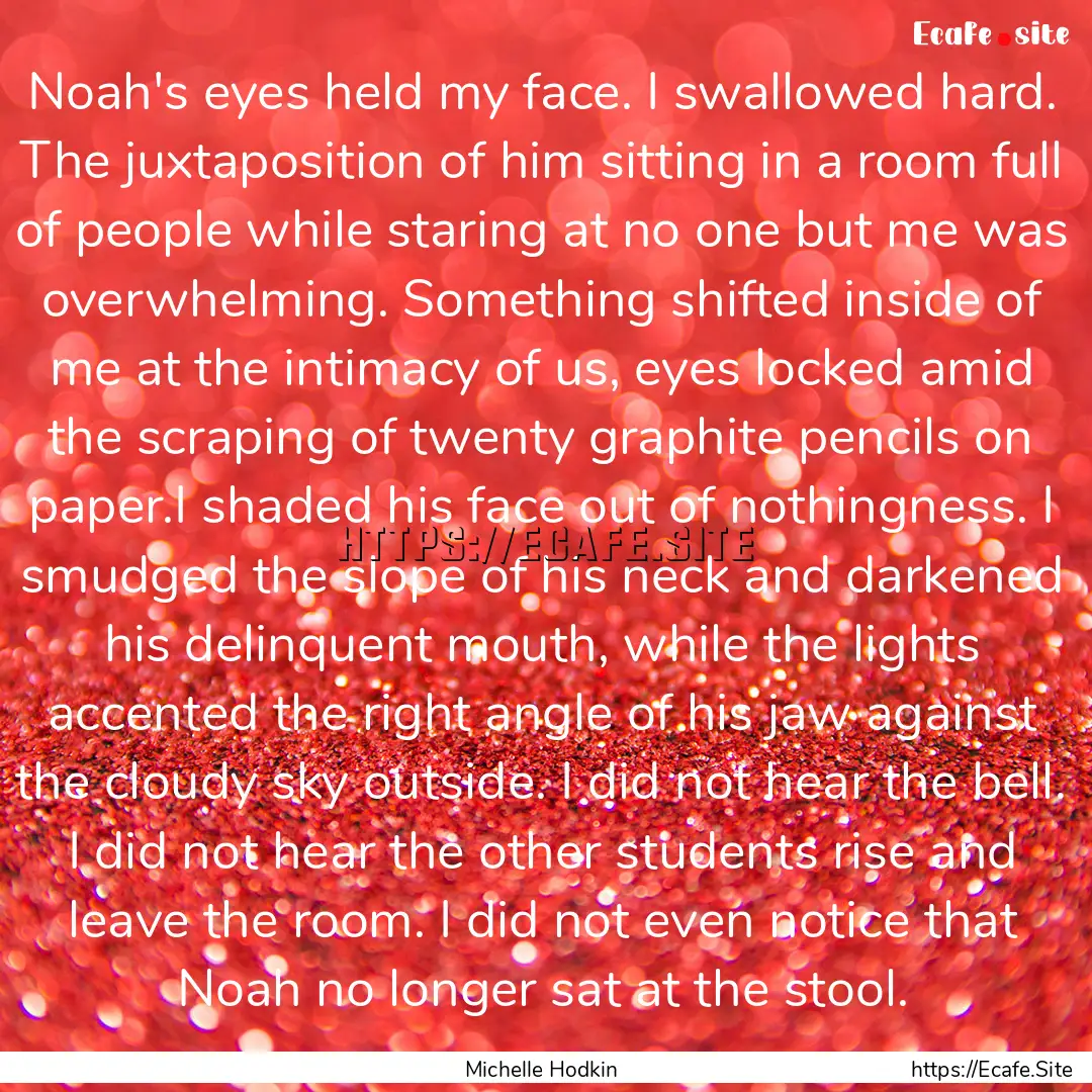 Noah's eyes held my face. I swallowed hard..... : Quote by Michelle Hodkin