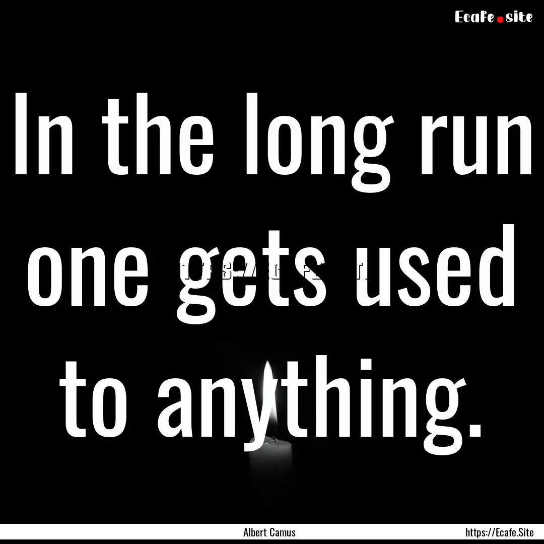 In the long run one gets used to anything..... : Quote by Albert Camus