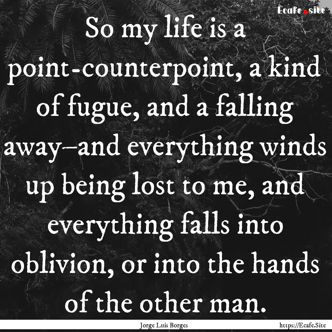 So my life is a point-counterpoint, a kind.... : Quote by Jorge Luis Borges