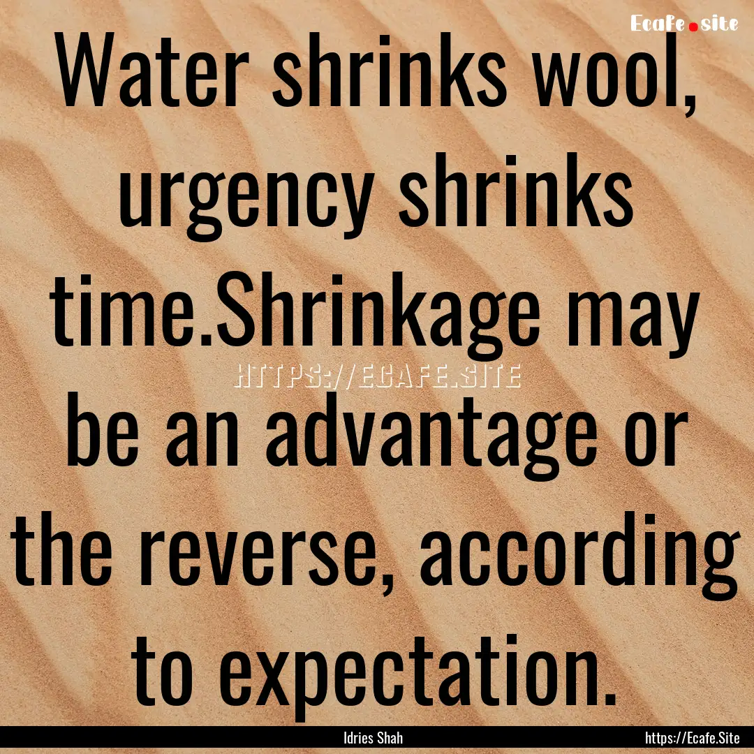 Water shrinks wool, urgency shrinks time.Shrinkage.... : Quote by Idries Shah