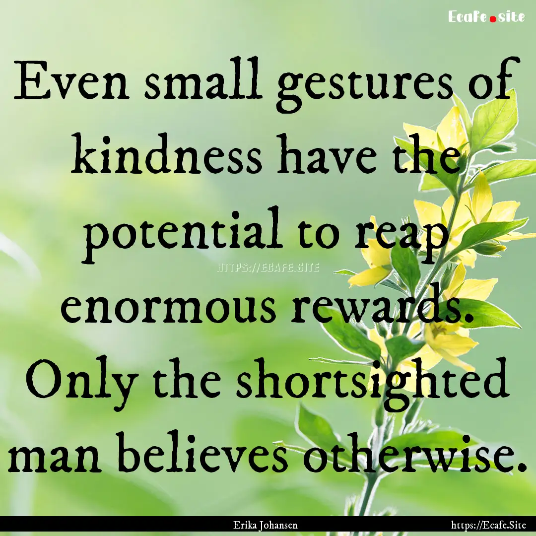 Even small gestures of kindness have the.... : Quote by Erika Johansen