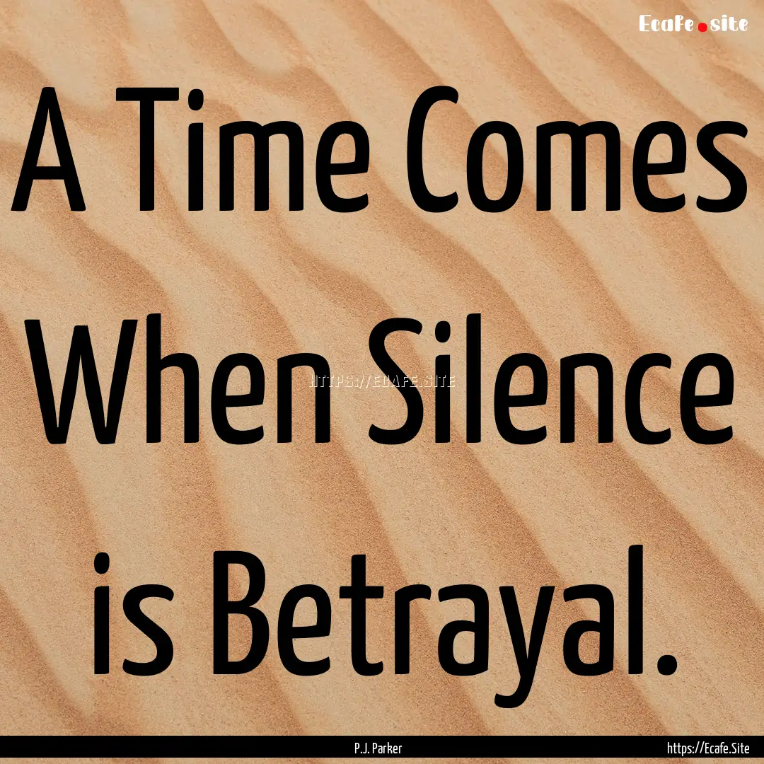 A Time Comes When Silence is Betrayal. : Quote by P.J. Parker