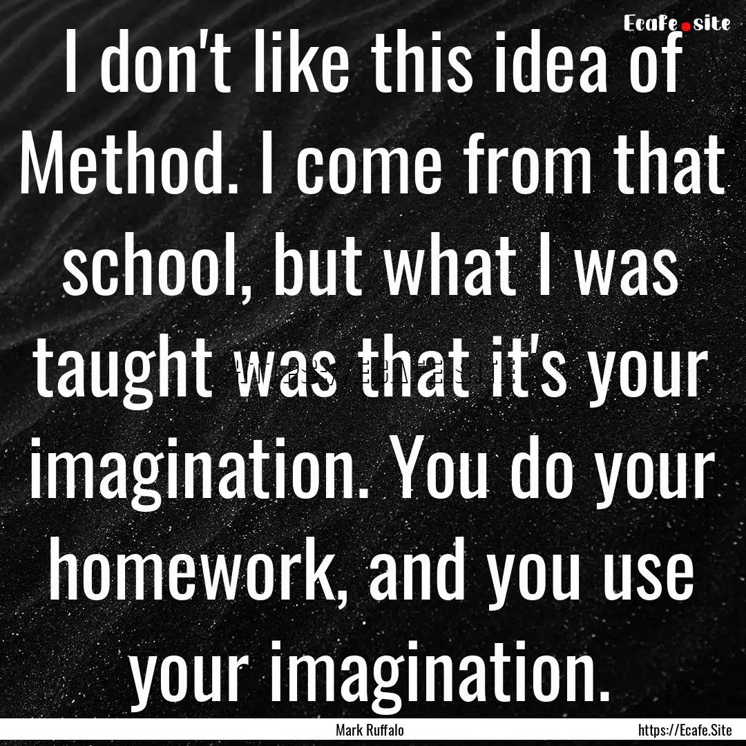 I don't like this idea of Method. I come.... : Quote by Mark Ruffalo