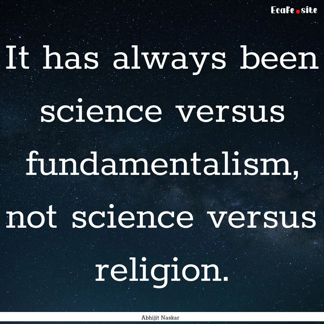 It has always been science versus fundamentalism,.... : Quote by Abhijit Naskar