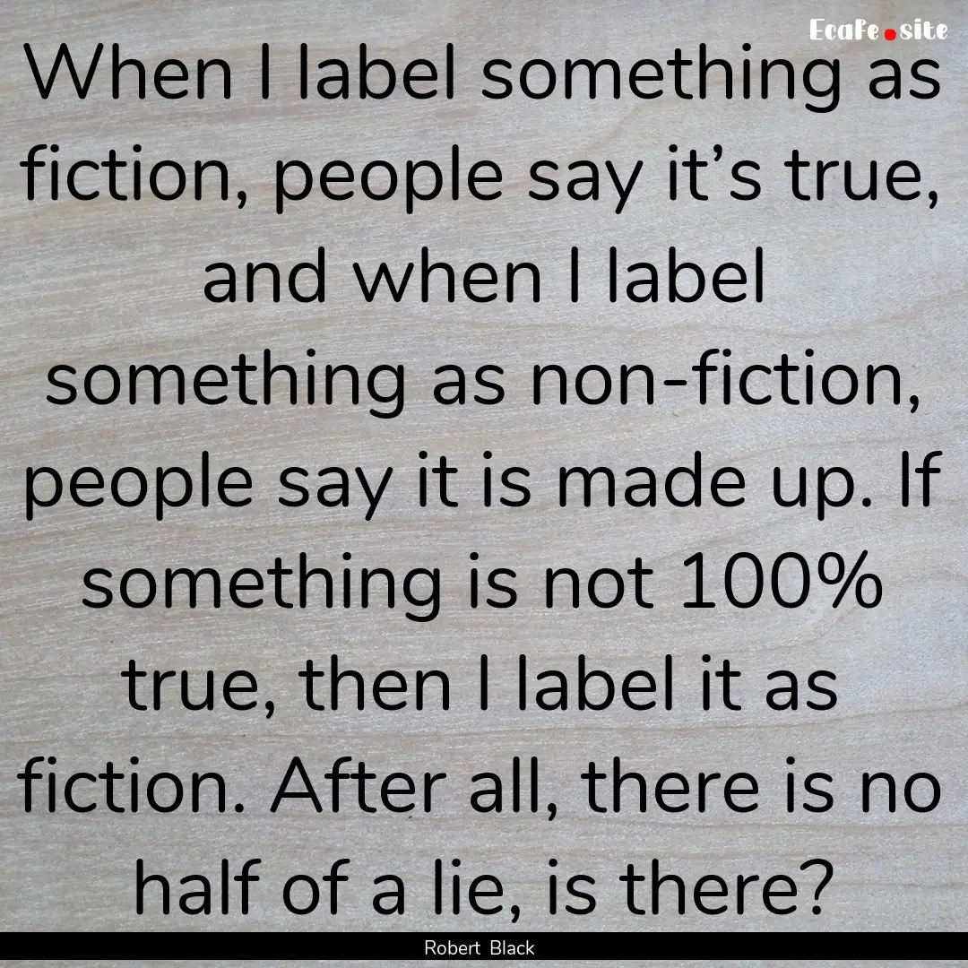 When I label something as fiction, people.... : Quote by Robert Black