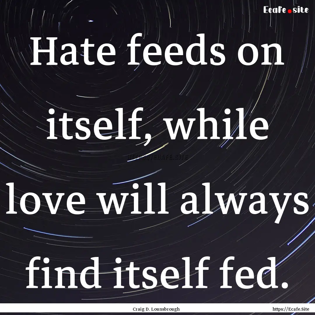 Hate feeds on itself, while love will always.... : Quote by Craig D. Lounsbrough