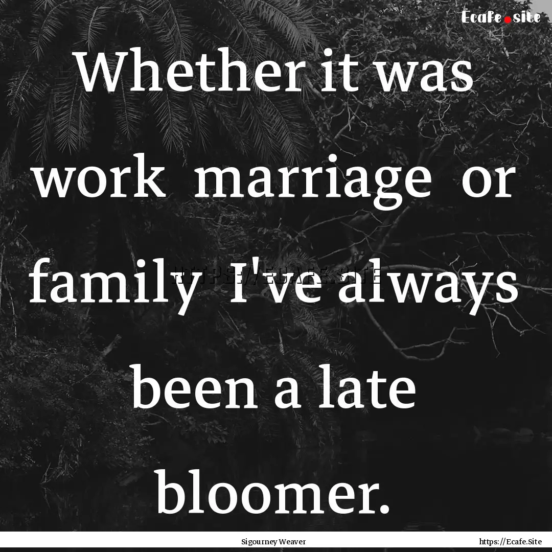 Whether it was work marriage or family.... : Quote by Sigourney Weaver