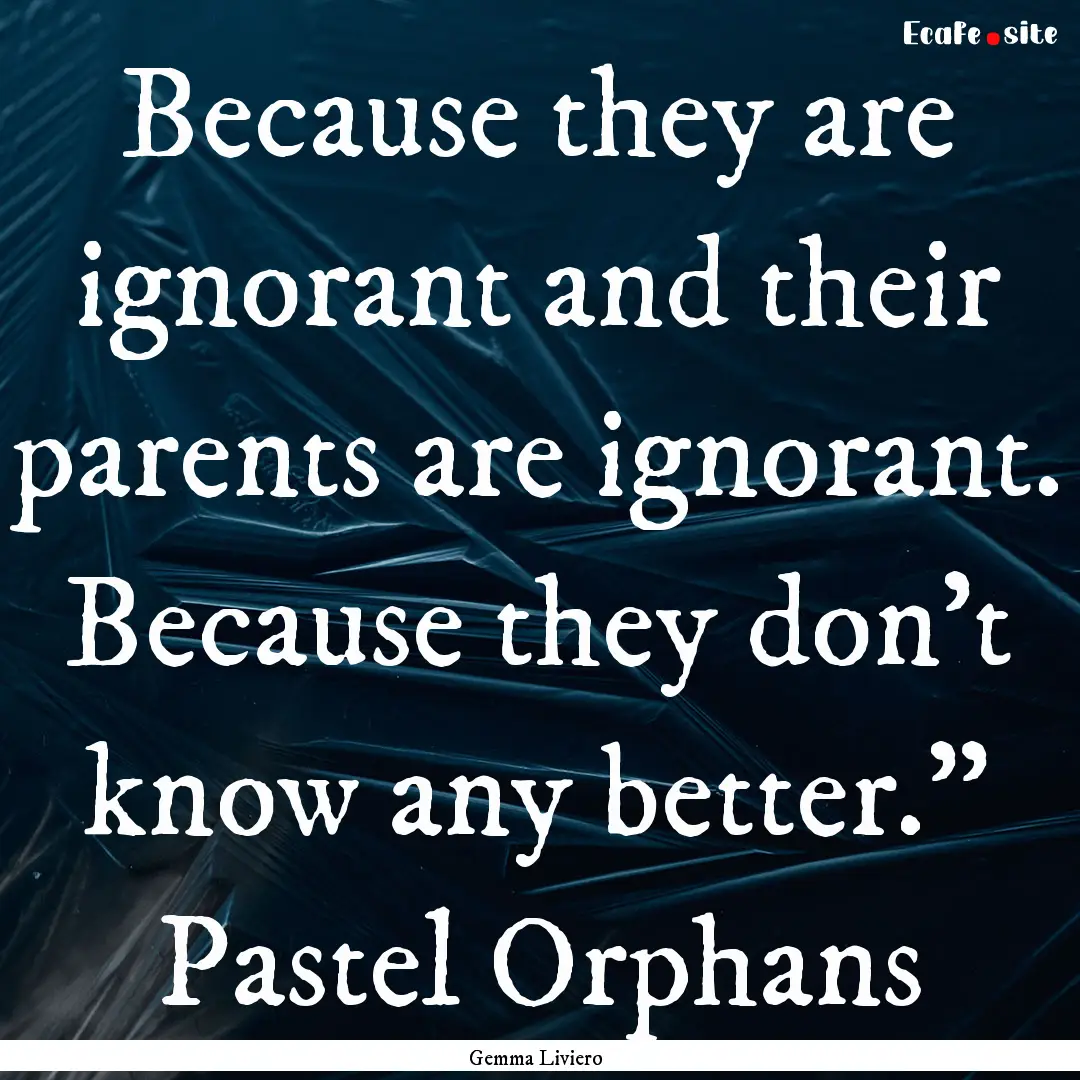 Because they are ignorant and their parents.... : Quote by Gemma Liviero