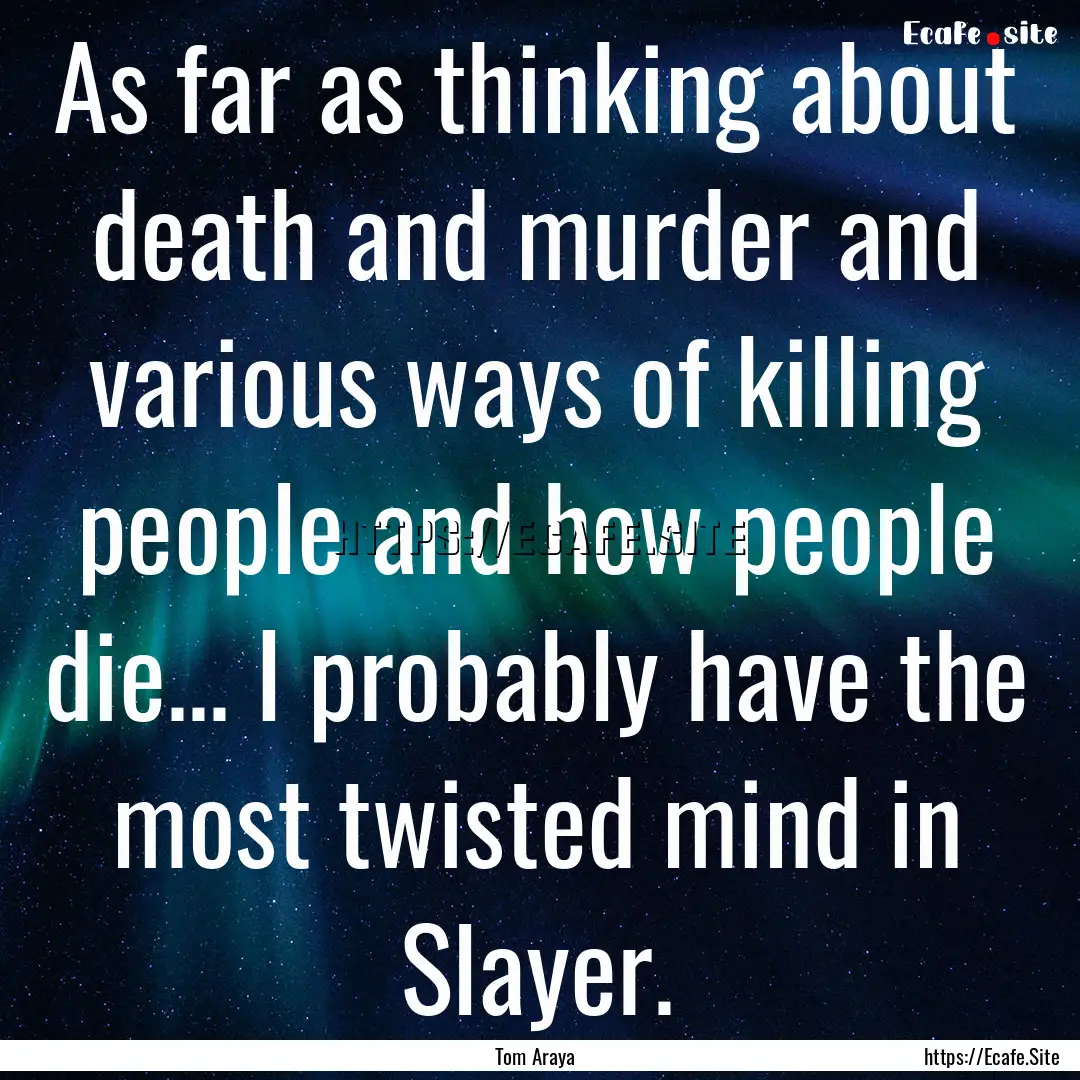 As far as thinking about death and murder.... : Quote by Tom Araya