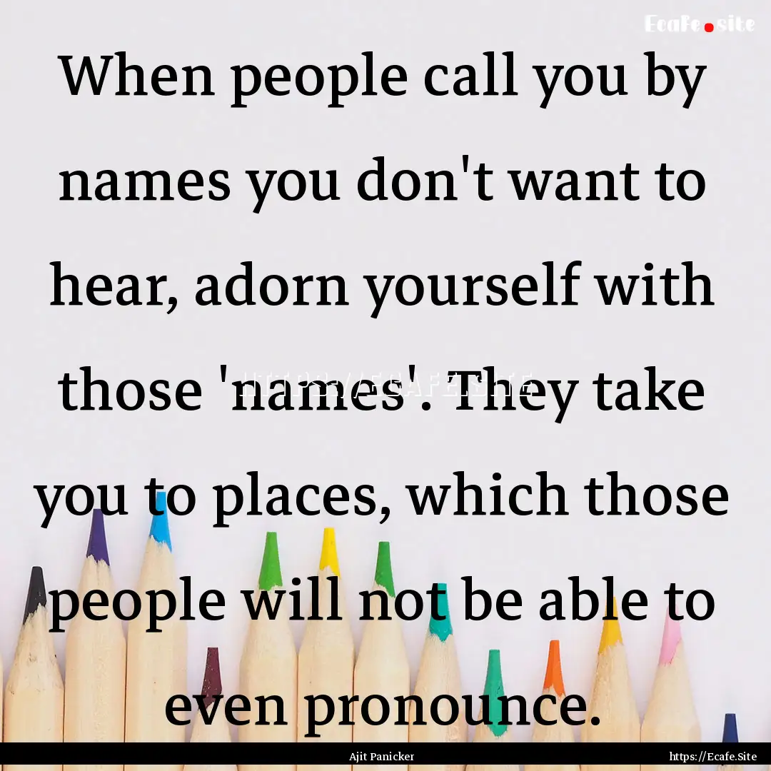 When people call you by names you don't want.... : Quote by Ajit Panicker