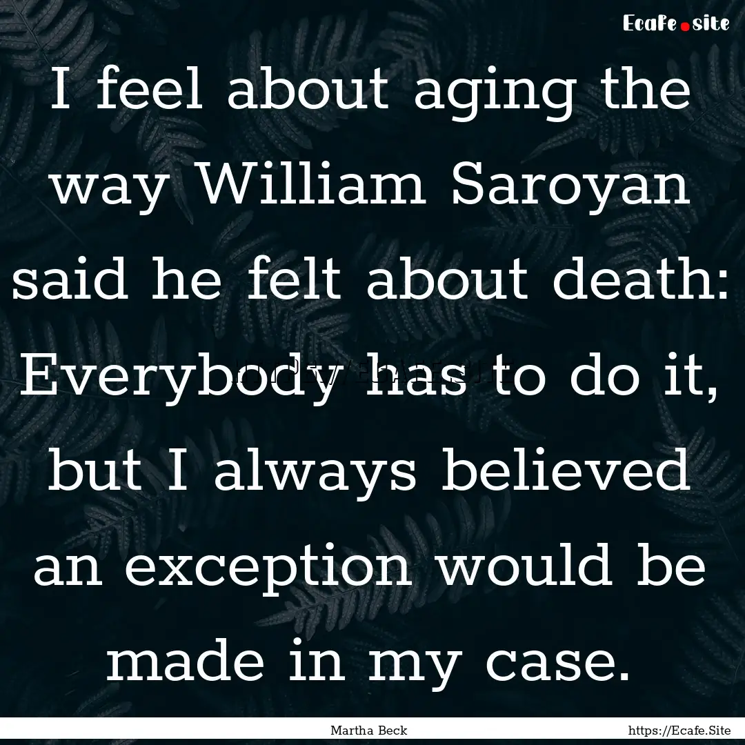 I feel about aging the way William Saroyan.... : Quote by Martha Beck