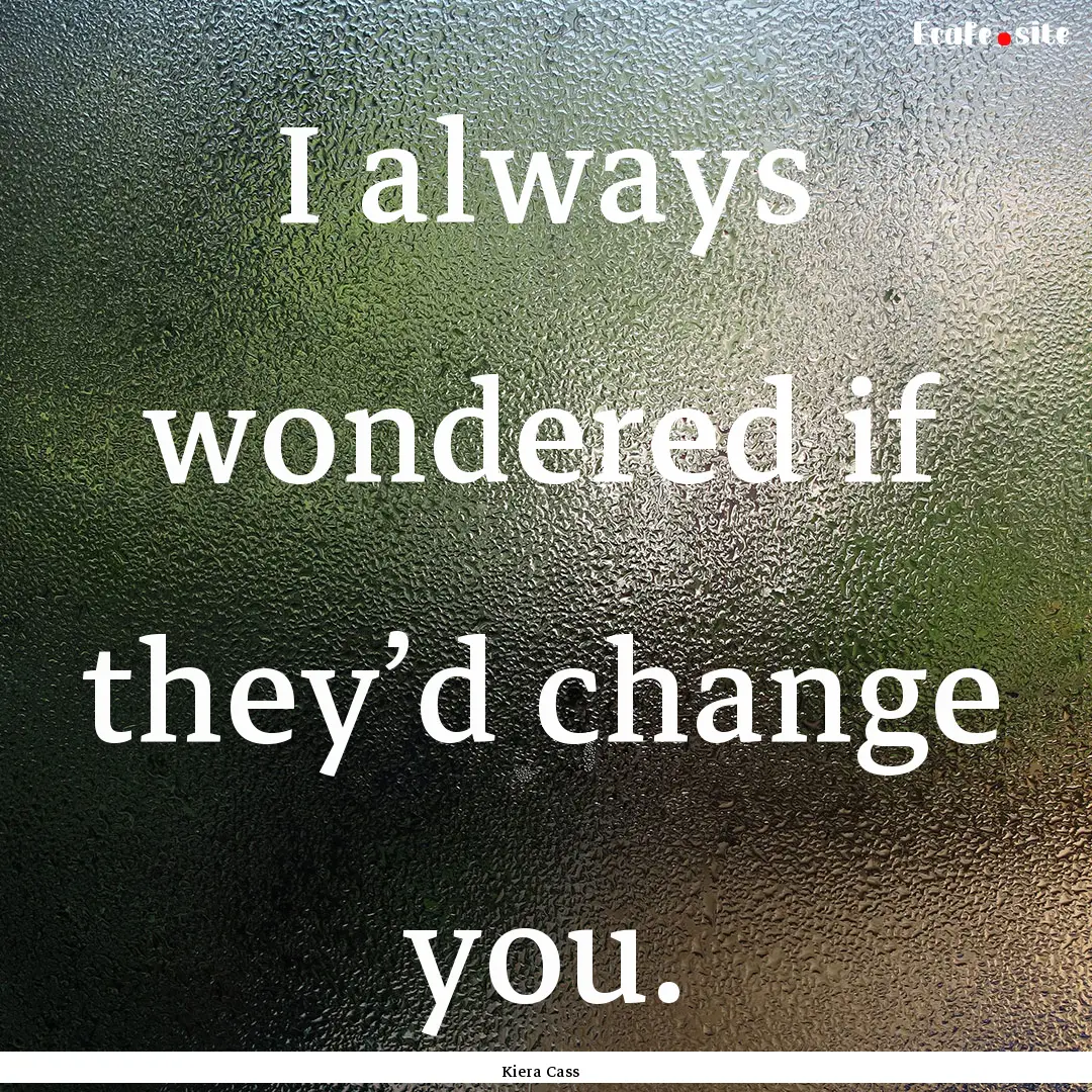 I always wondered if they’d change you..... : Quote by Kiera Cass