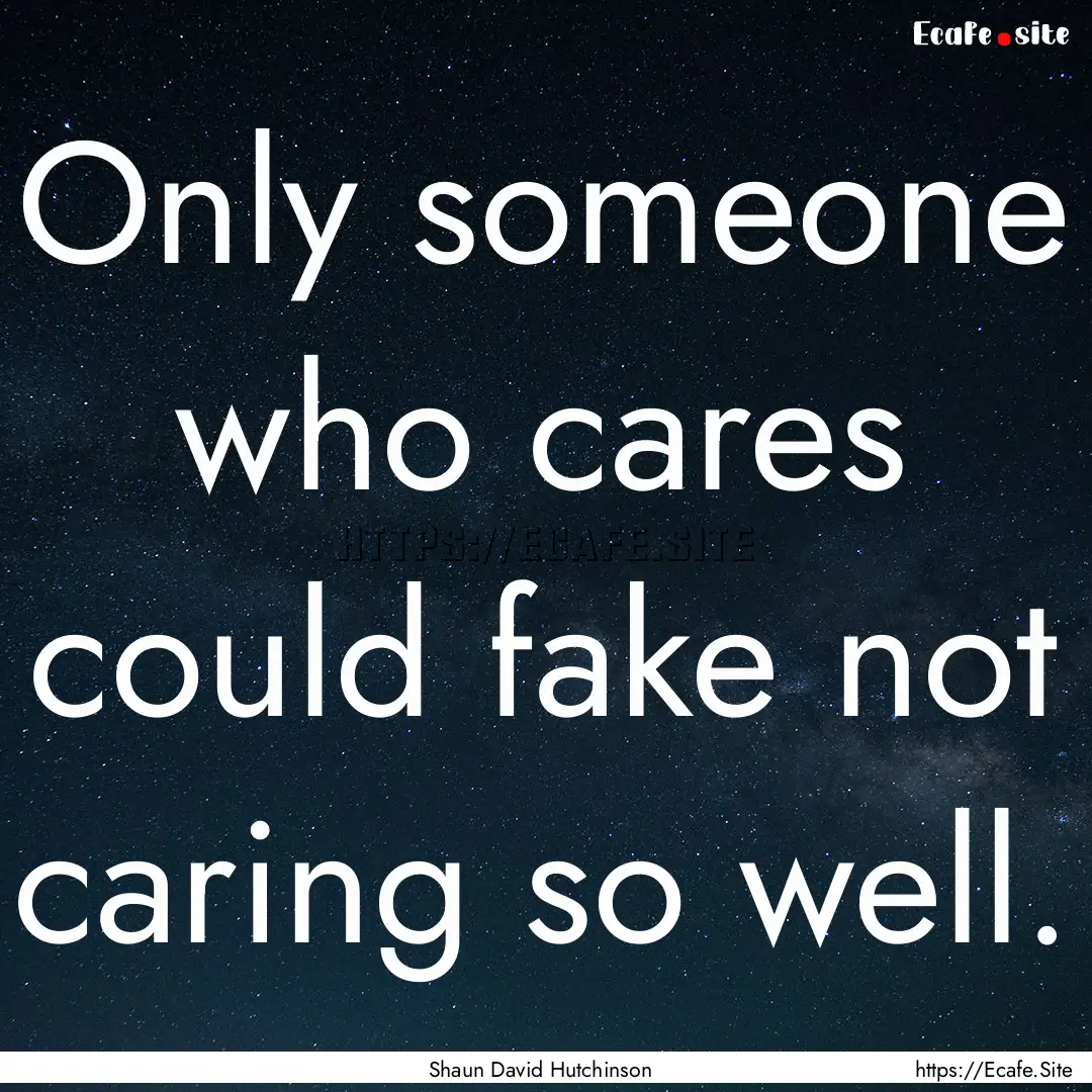 Only someone who cares could fake not caring.... : Quote by Shaun David Hutchinson