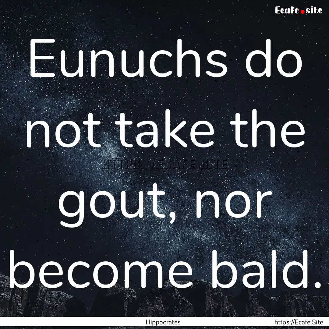 Eunuchs do not take the gout, nor become.... : Quote by Hippocrates