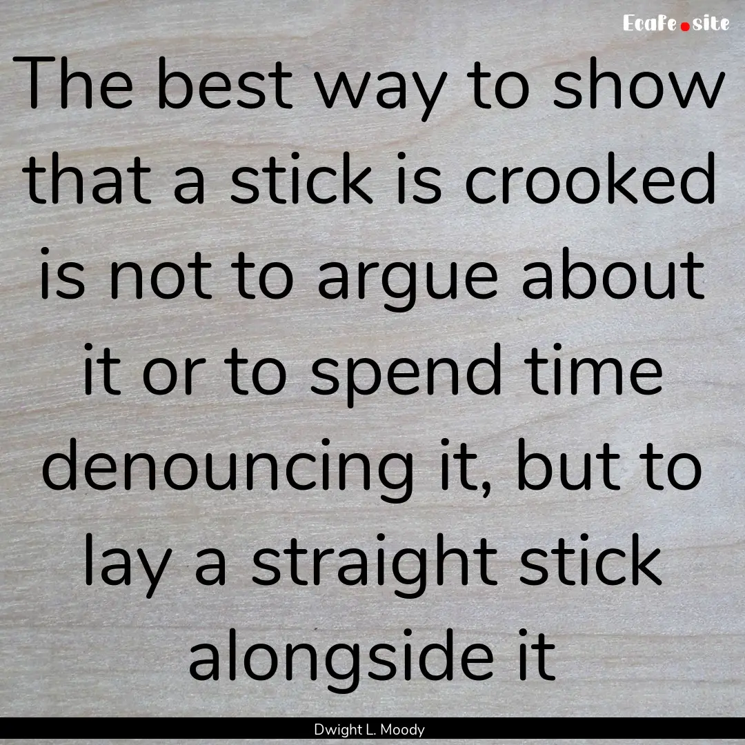 The best way to show that a stick is crooked.... : Quote by Dwight L. Moody