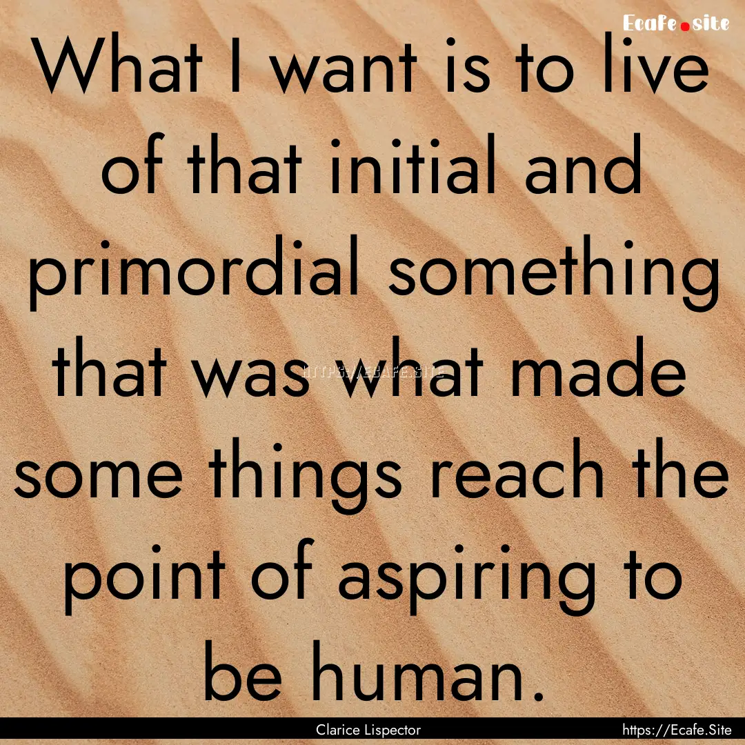 What I want is to live of that initial and.... : Quote by Clarice Lispector