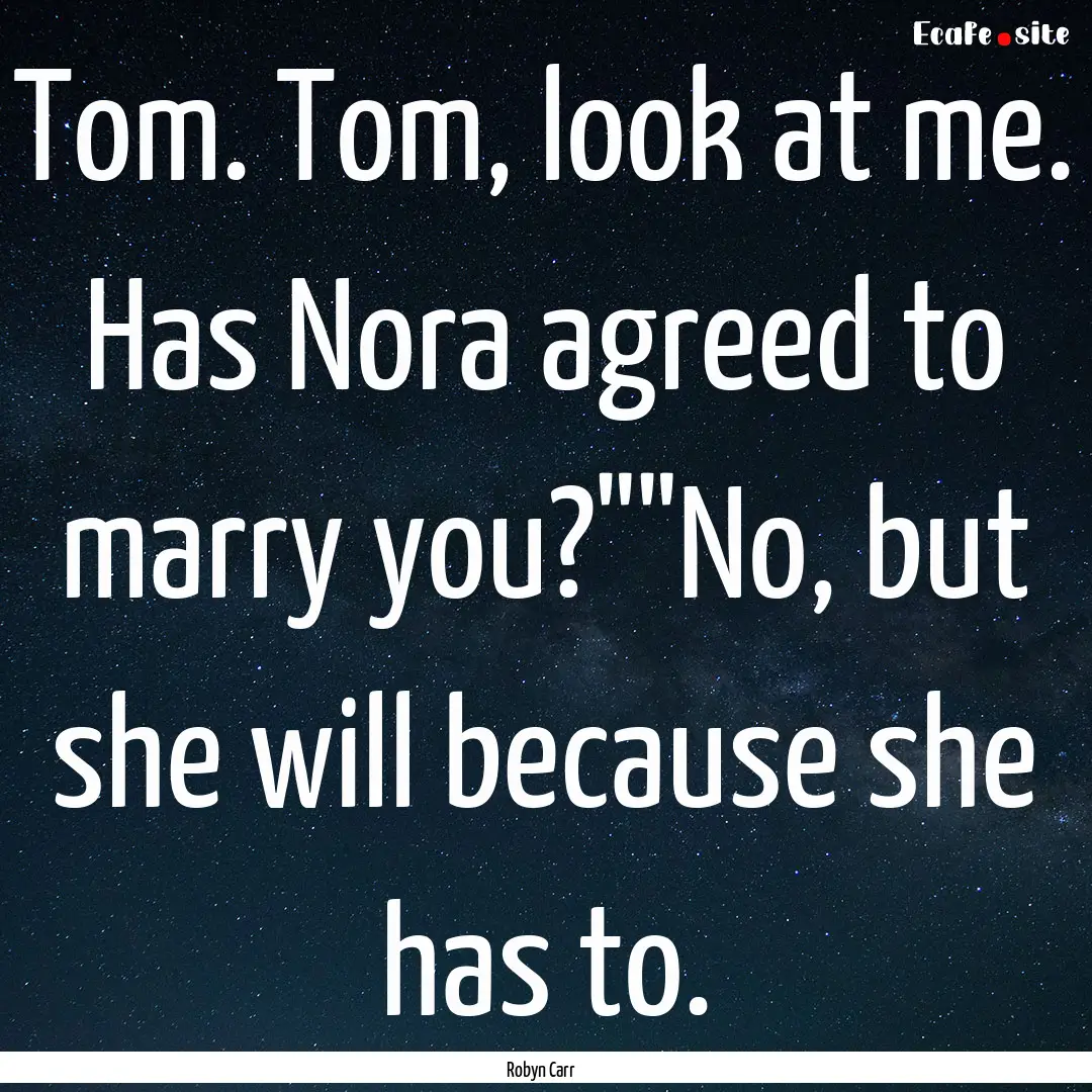 Tom. Tom, look at me. Has Nora agreed to.... : Quote by Robyn Carr