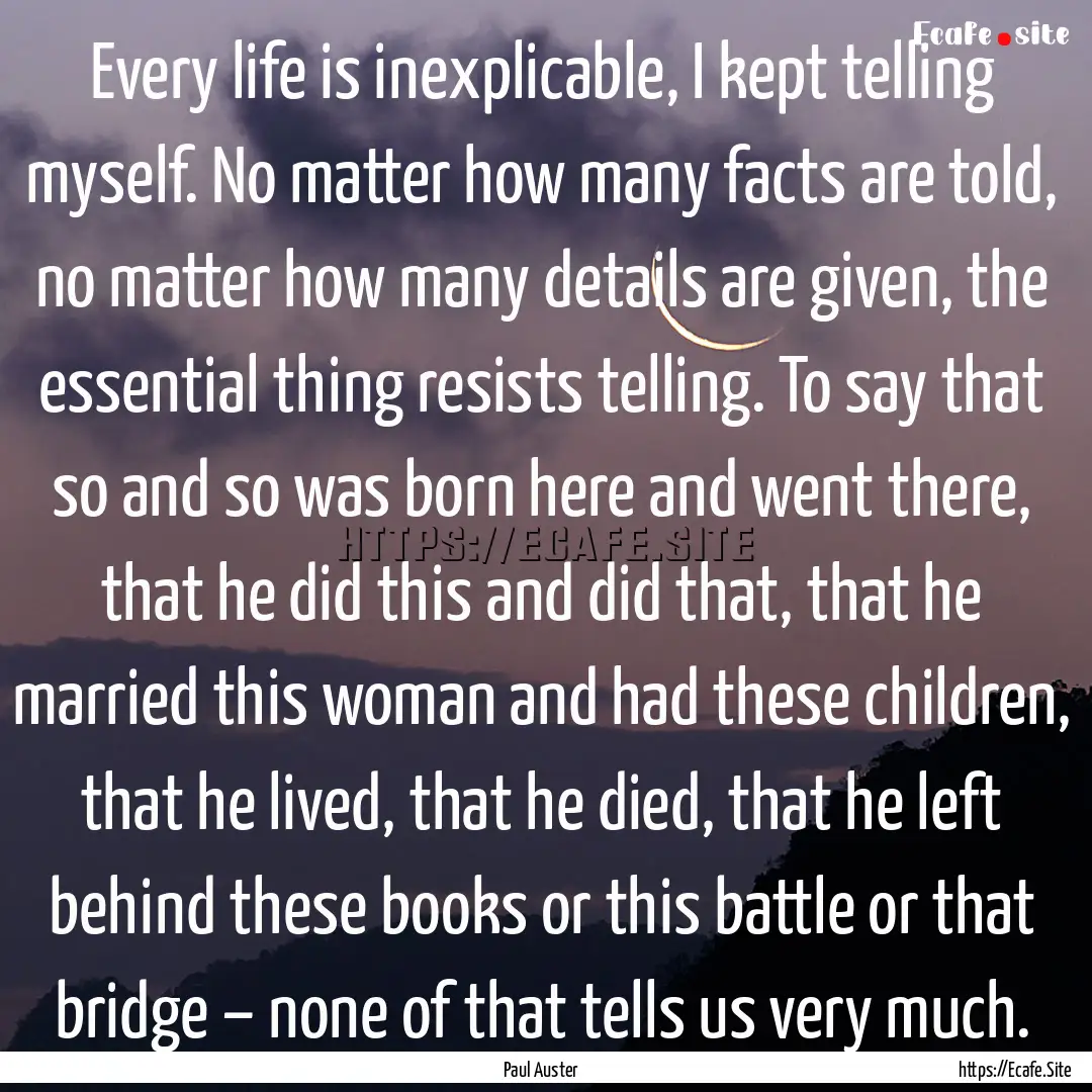 Every life is inexplicable, I kept telling.... : Quote by Paul Auster