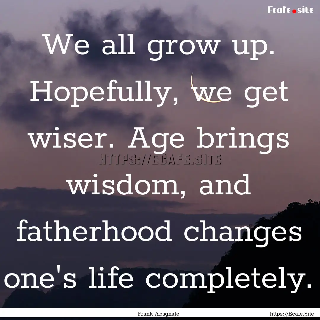 We all grow up. Hopefully, we get wiser..... : Quote by Frank Abagnale