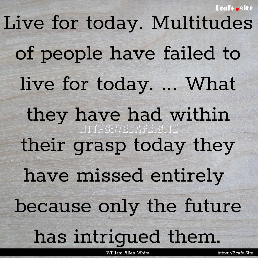 Live for today. Multitudes of people have.... : Quote by William Allen White