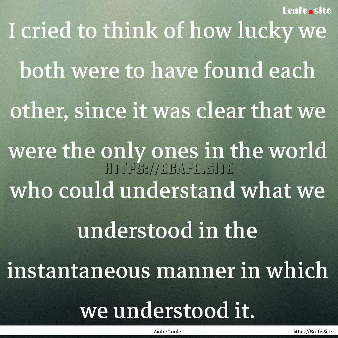 I cried to think of how lucky we both were.... : Quote by Audre Lorde