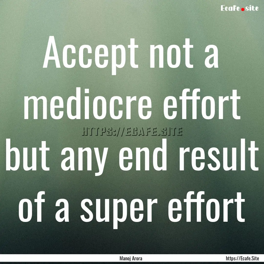 Accept not a mediocre effort but any end.... : Quote by Manoj Arora