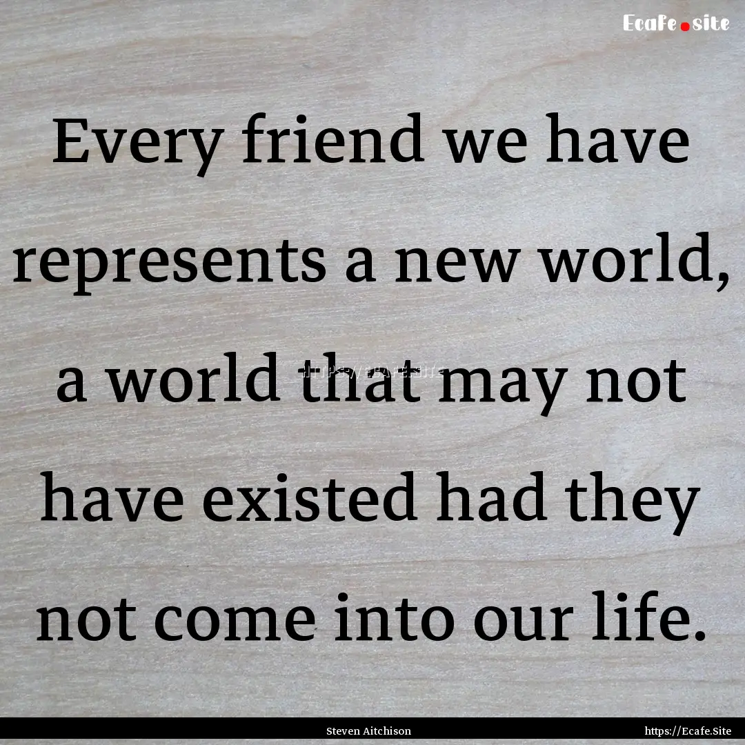 Every friend we have represents a new world,.... : Quote by Steven Aitchison