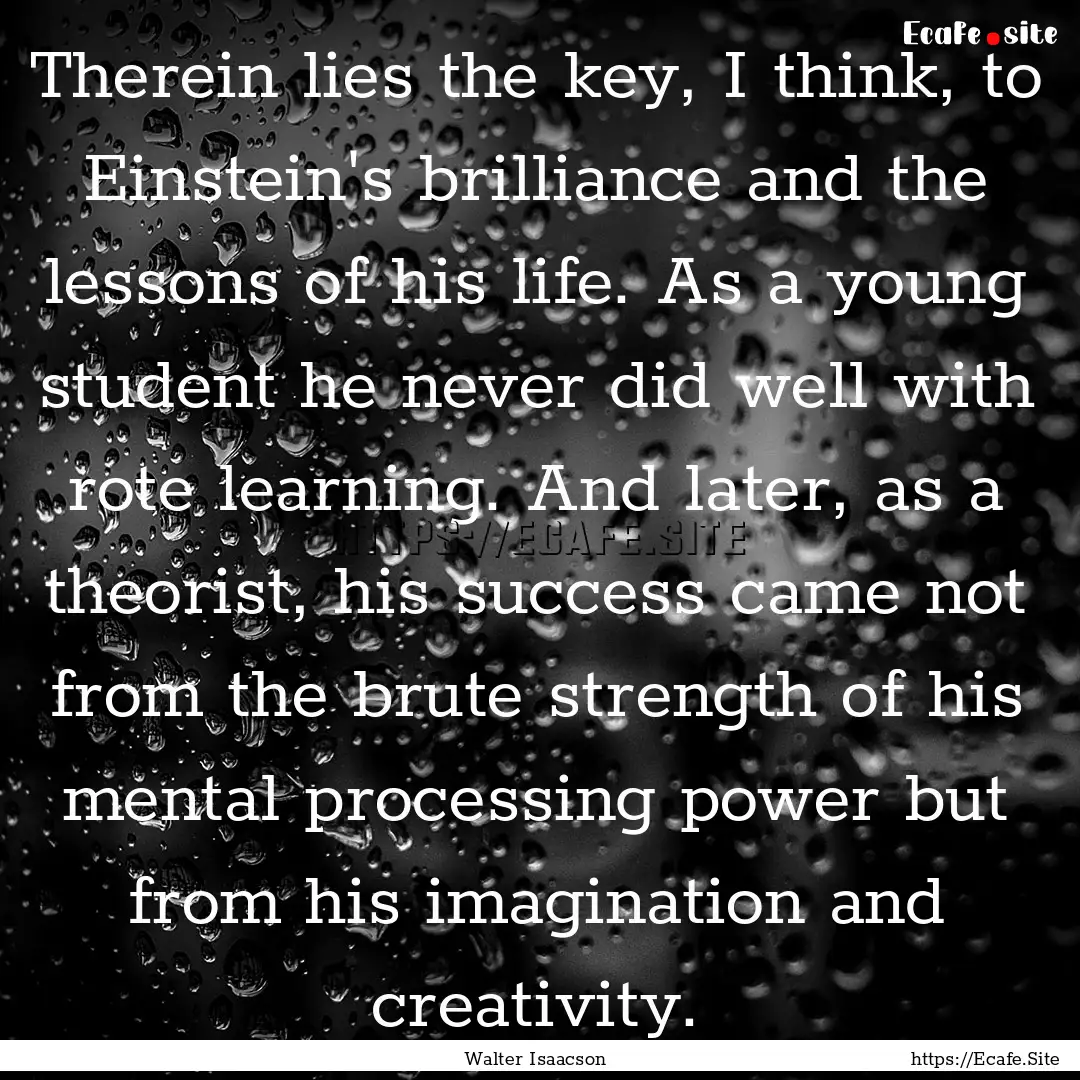 Therein lies the key, I think, to Einstein's.... : Quote by Walter Isaacson