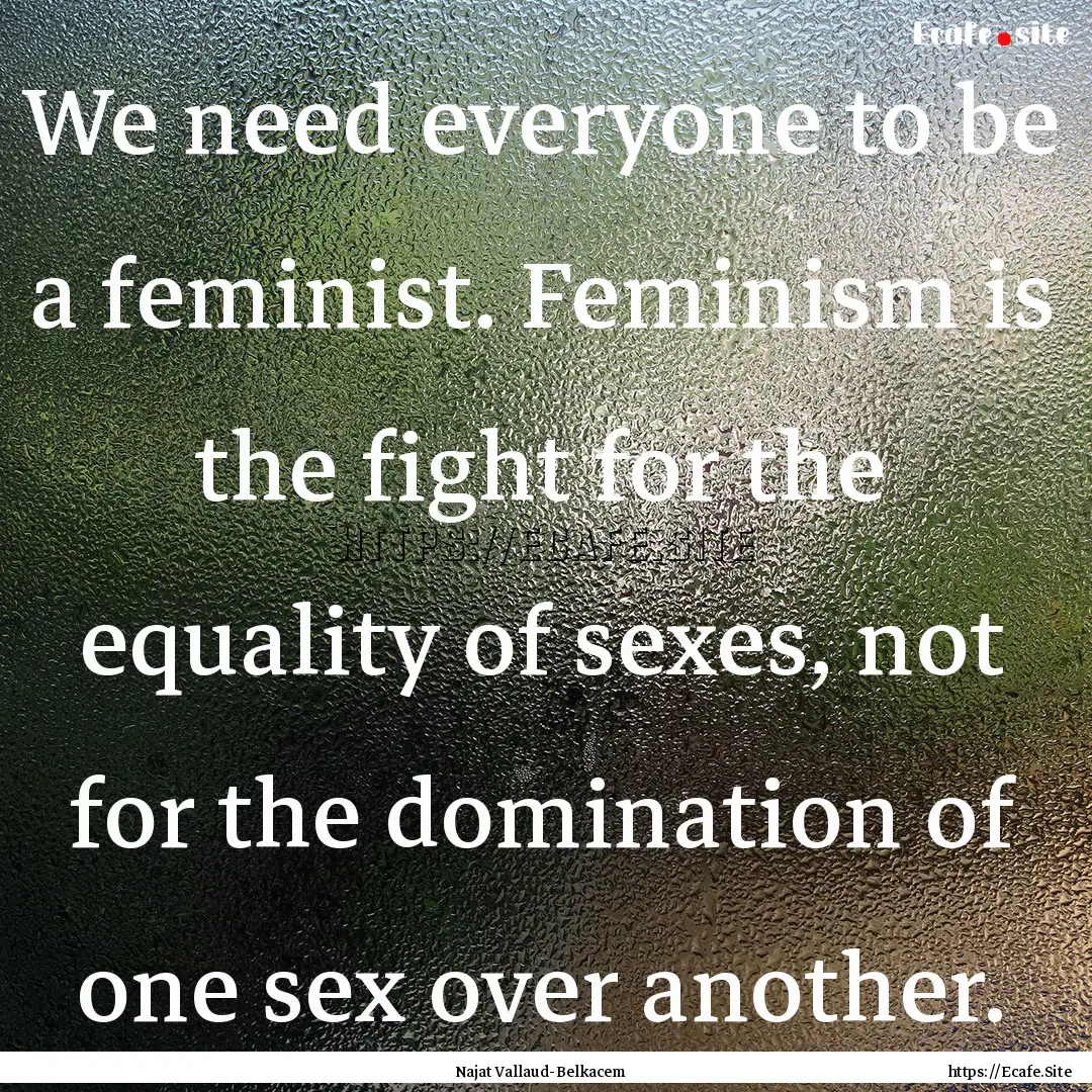 We need everyone to be a feminist. Feminism.... : Quote by Najat Vallaud-Belkacem