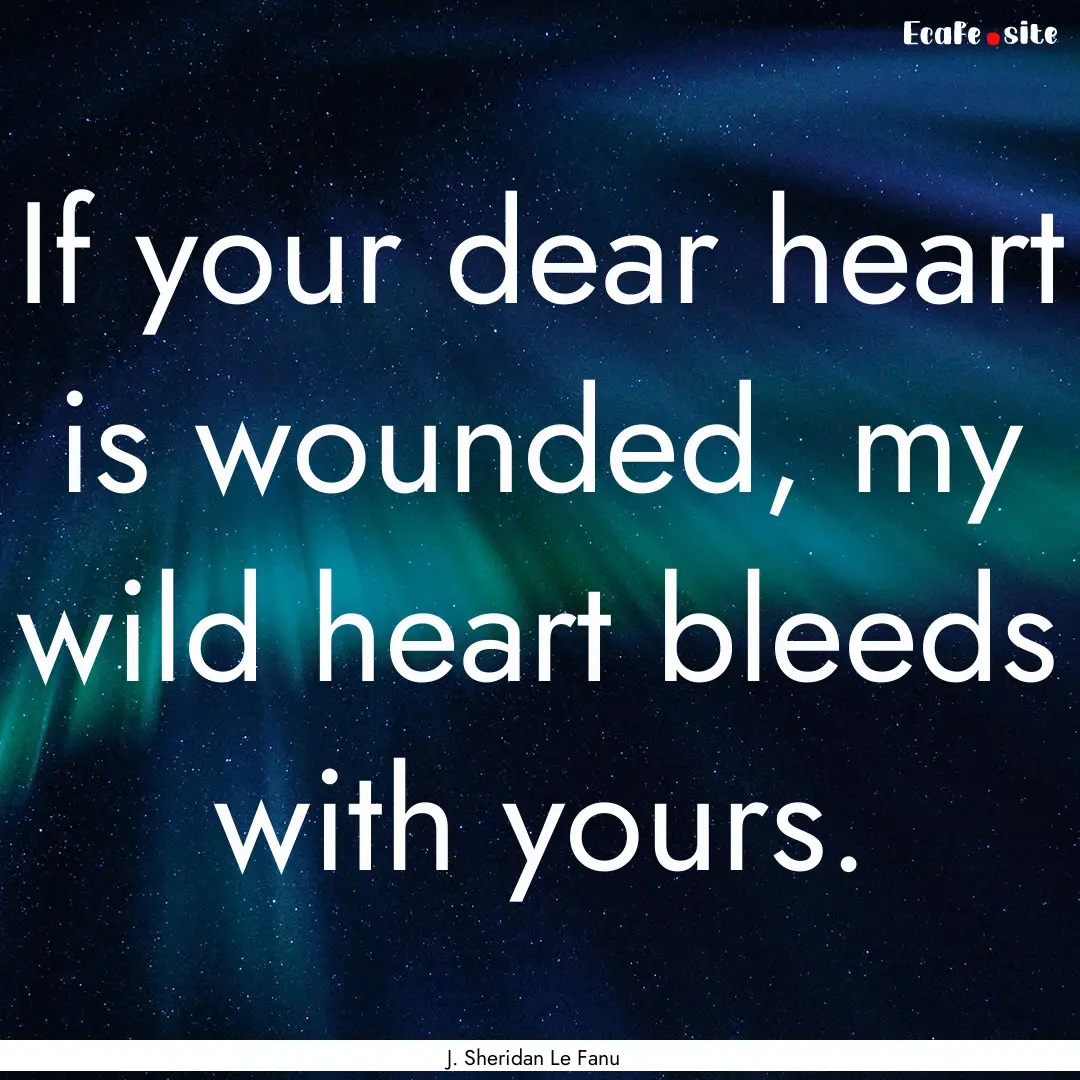 If your dear heart is wounded, my wild heart.... : Quote by J. Sheridan Le Fanu