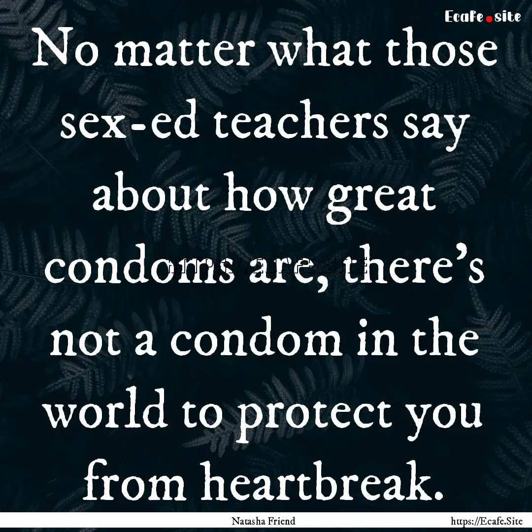 No matter what those sex-ed teachers say.... : Quote by Natasha Friend