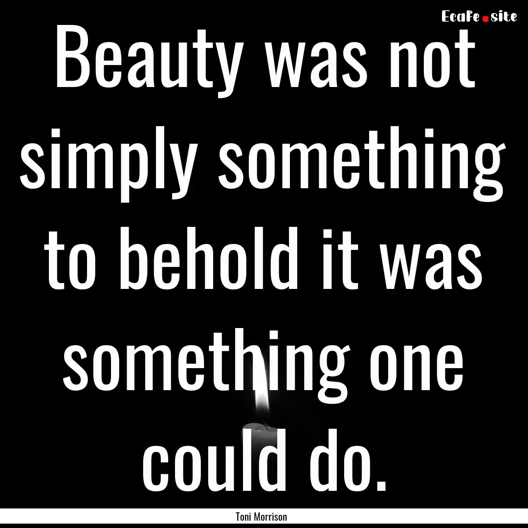 Beauty was not simply something to behold.... : Quote by Toni Morrison