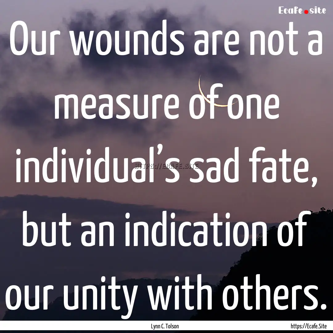 Our wounds are not a measure of one individual’s.... : Quote by Lynn C. Tolson