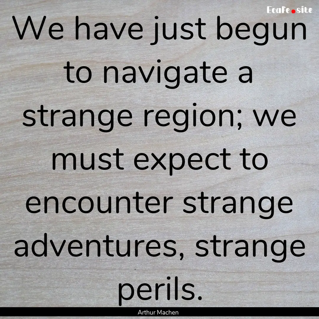 We have just begun to navigate a strange.... : Quote by Arthur Machen