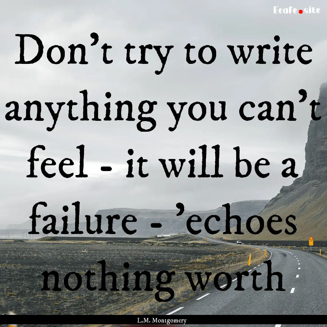 Don't try to write anything you can't feel.... : Quote by L.M. Montgomery