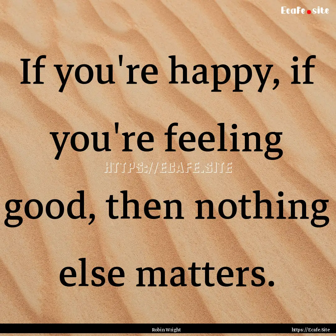 If you're happy, if you're feeling good,.... : Quote by Robin Wright