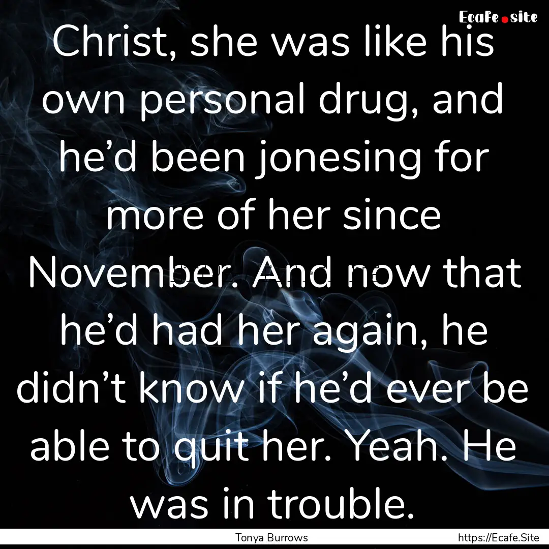 Christ, she was like his own personal drug,.... : Quote by Tonya Burrows