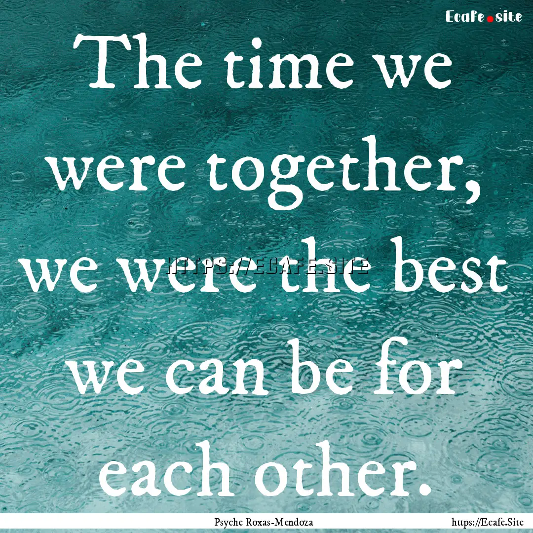 The time we were together, we were the best.... : Quote by Psyche Roxas-Mendoza