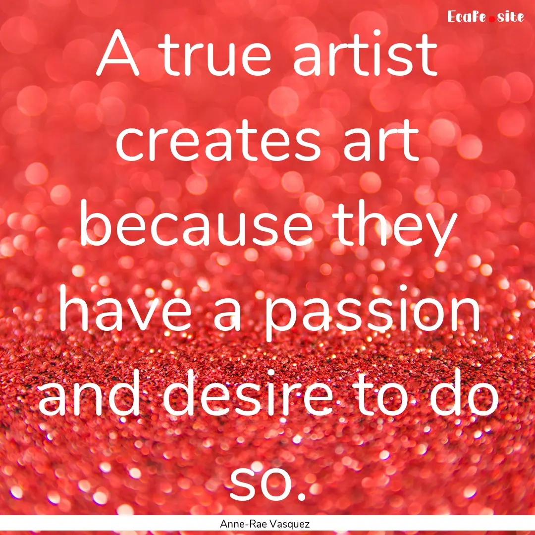 A true artist creates art because they have.... : Quote by Anne-Rae Vasquez