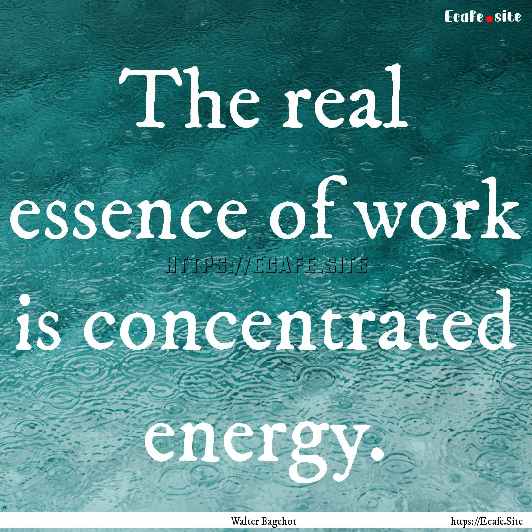 The real essence of work is concentrated.... : Quote by Walter Bagehot