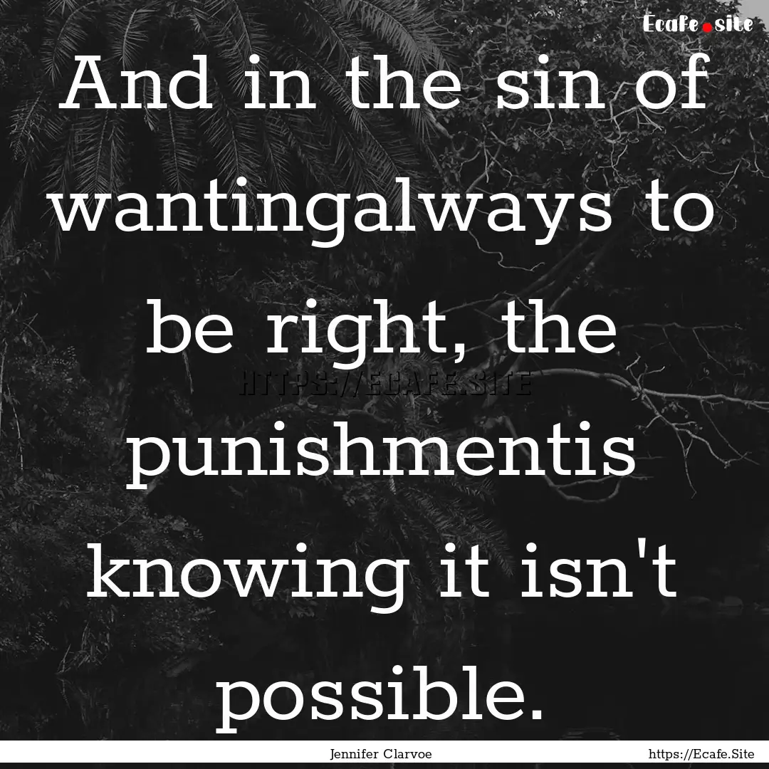 And in the sin of wantingalways to be right,.... : Quote by Jennifer Clarvoe