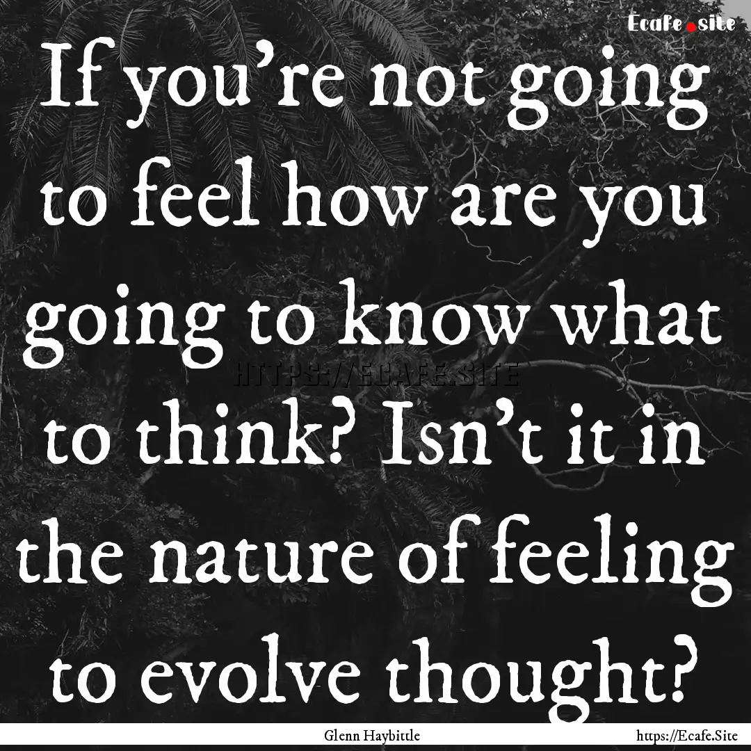 If you’re not going to feel how are you.... : Quote by Glenn Haybittle