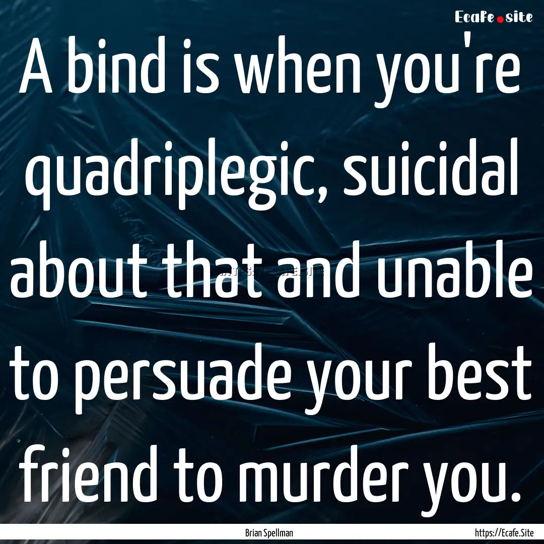 A bind is when you're quadriplegic, suicidal.... : Quote by Brian Spellman