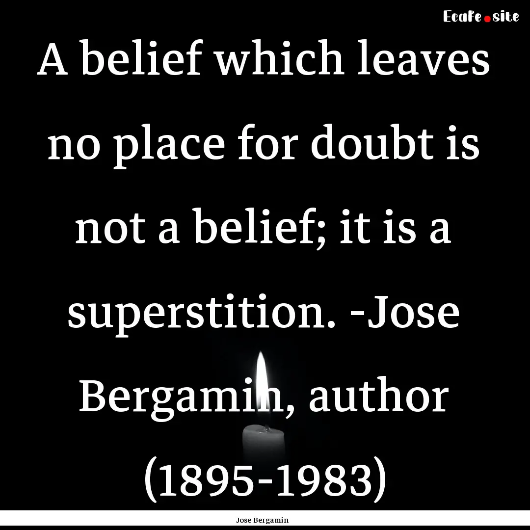 A belief which leaves no place for doubt.... : Quote by Jose Bergamin