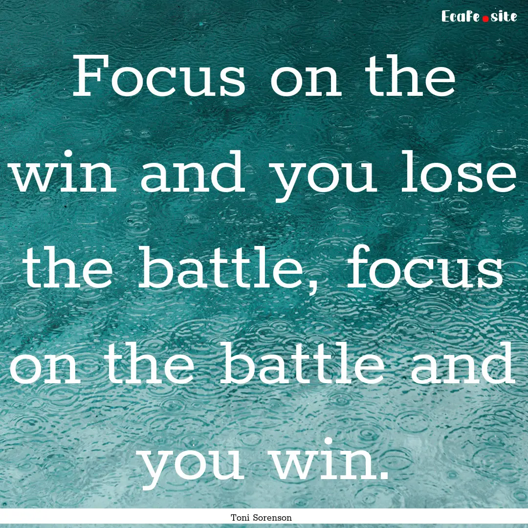 Focus on the win and you lose the battle,.... : Quote by Toni Sorenson