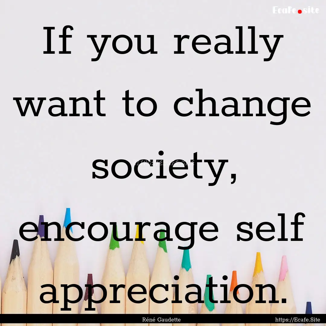 If you really want to change society, encourage.... : Quote by Réné Gaudette