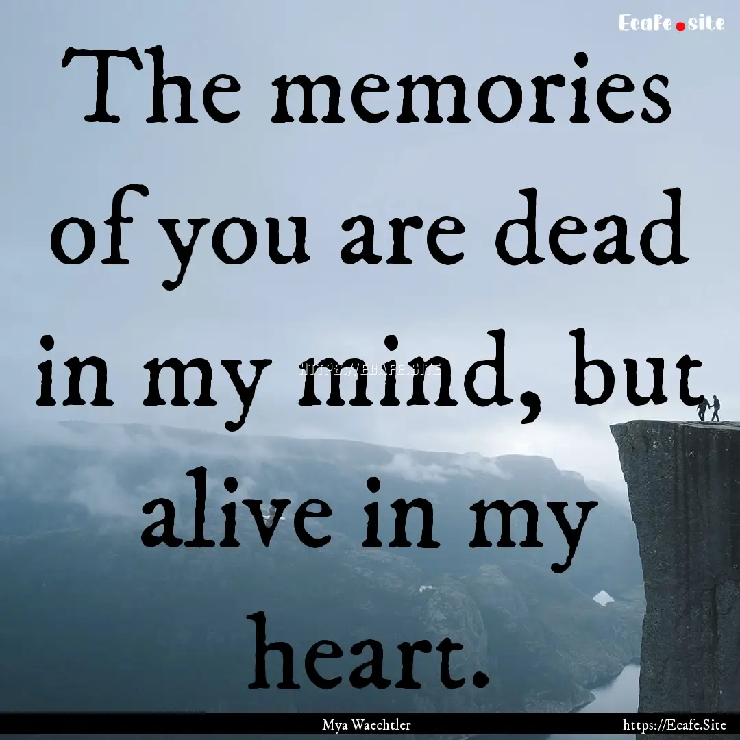 The memories of you are dead in my mind,.... : Quote by Mya Waechtler